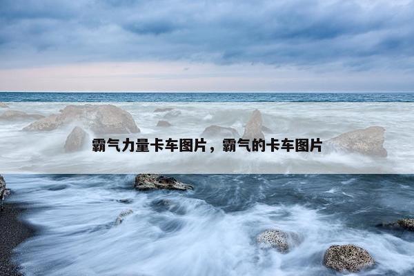 霸气力量卡车图片，霸气的卡车图片