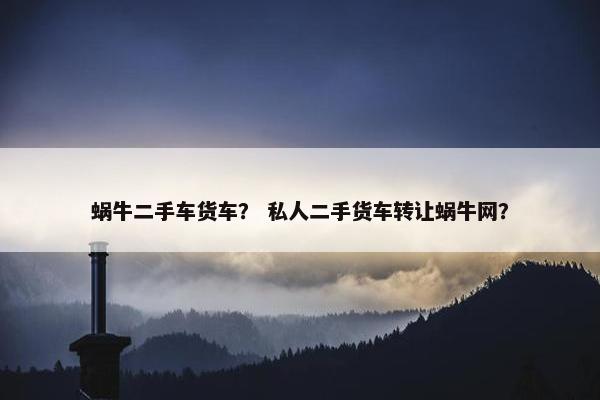 蜗牛二手车货车？ 私人二手货车转让蜗牛网？