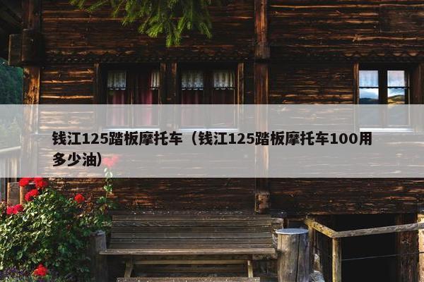 钱江125踏板摩托车（钱江125踏板摩托车100用多少油）