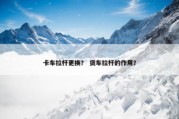 卡车拉杆更换？ 货车拉杆的作用？