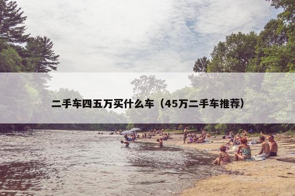 二手车四五万买什么车（45万二手车推荐）