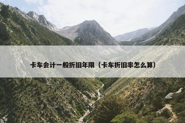 卡车会计一般折旧年限（卡车折旧率怎么算）