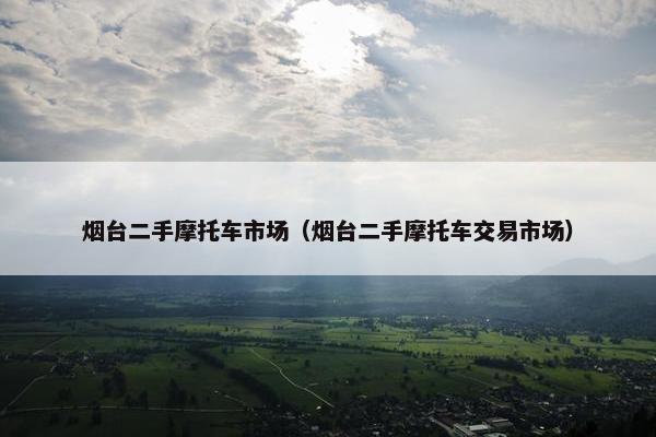 烟台二手摩托车市场（烟台二手摩托车交易市场）
