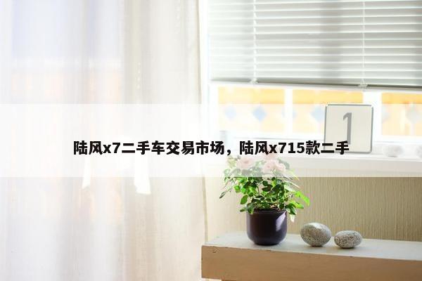 陆风x7二手车交易市场，陆风x715款二手