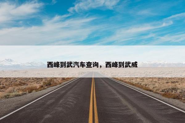 西峰到武汽车查询，西峰到武威