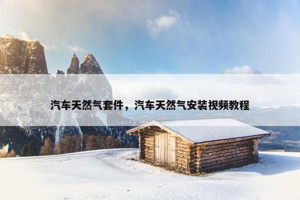 汽车天然气套件，汽车天然气安装视频教程