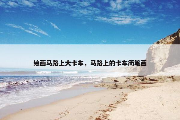 绘画马路上大卡车，马路上的卡车简笔画