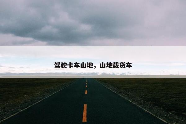 驾驶卡车山地，山地载货车