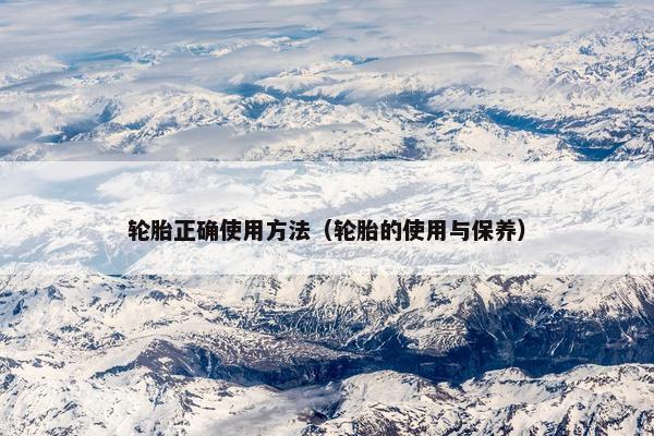 轮胎正确使用方法（轮胎的使用与保养）