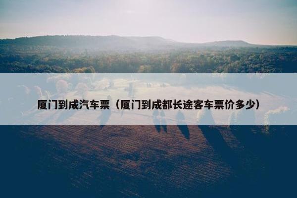 厦门到成汽车票（厦门到成都长途客车票价多少）
