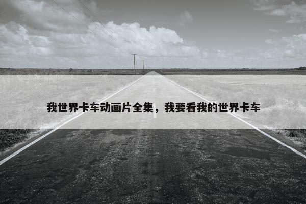 我世界卡车动画片全集，我要看我的世界卡车
