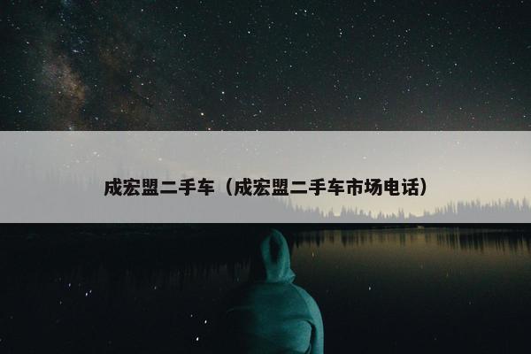 成宏盟二手车（成宏盟二手车市场电话）