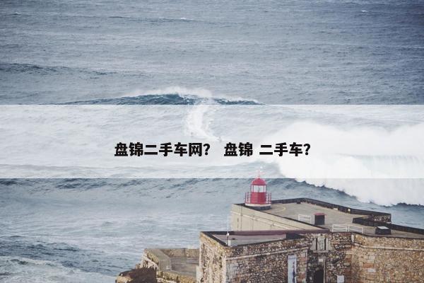 盘锦二手车网？ 盘锦 二手车？