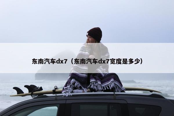 东南汽车dx7（东南汽车dx7宽度是多少）