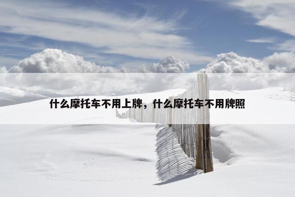 什么摩托车不用上牌，什么摩托车不用牌照