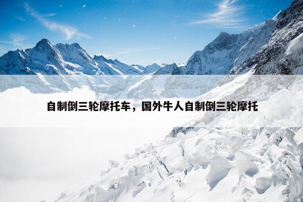 自制倒三轮摩托车，国外牛人自制倒三轮摩托