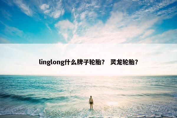 linglong什么牌子轮胎？ 灵龙轮胎？