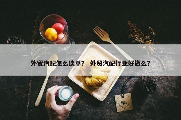 外贸汽配怎么谈单？ 外贸汽配行业好做么？