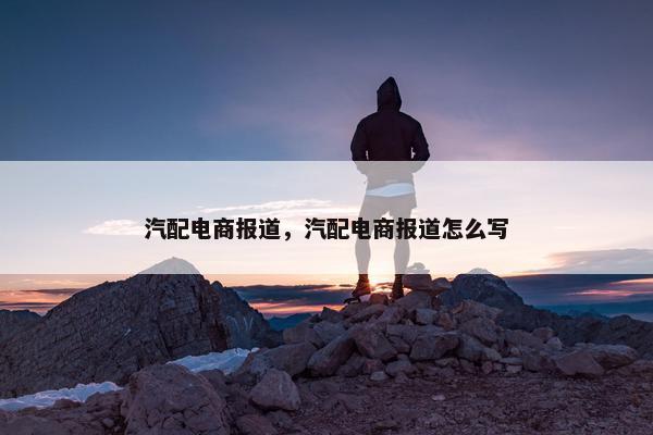 汽配电商报道，汽配电商报道怎么写
