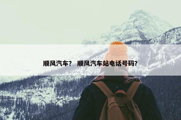 顺风汽车？ 顺风汽车站电话号码？