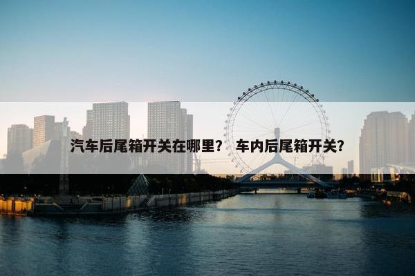 汽车后尾箱开关在哪里？ 车内后尾箱开关？