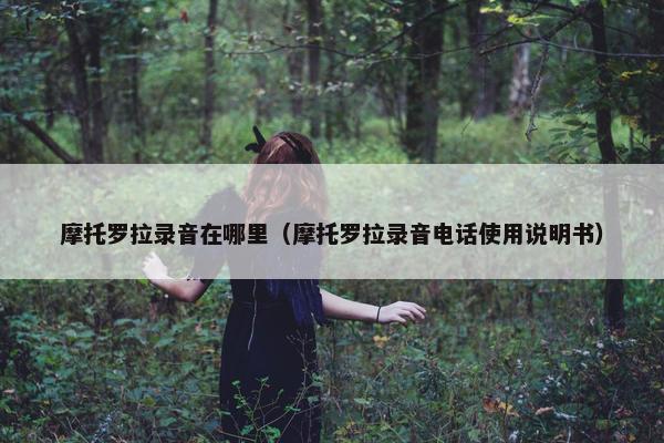 摩托罗拉录音在哪里（摩托罗拉录音电话使用说明书）