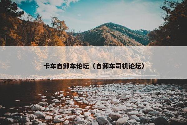 卡车自卸车论坛（自卸车司机论坛）
