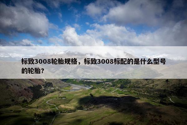 标致3008轮胎规格，标致3008标配的是什么型号的轮胎?