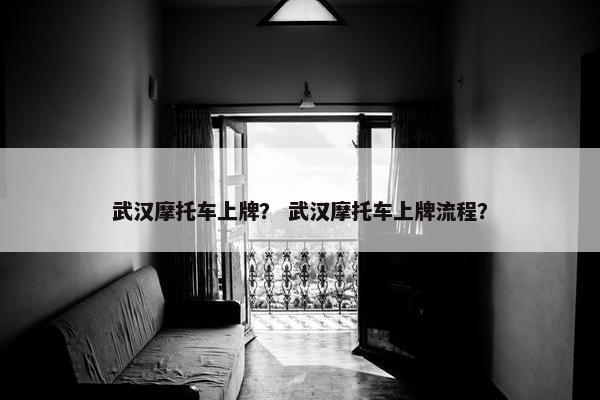 武汉摩托车上牌？ 武汉摩托车上牌流程？