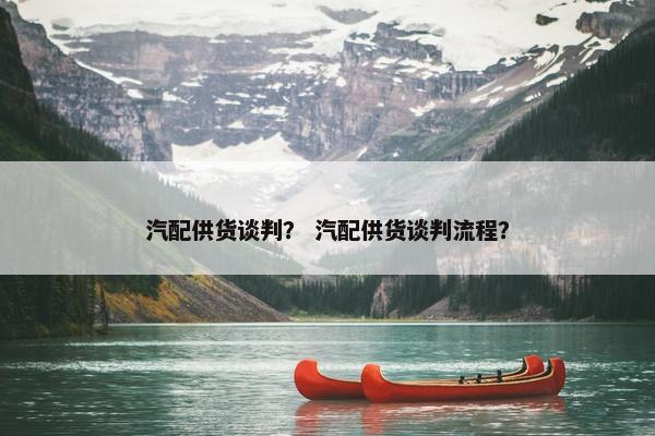 汽配供货谈判？ 汽配供货谈判流程？