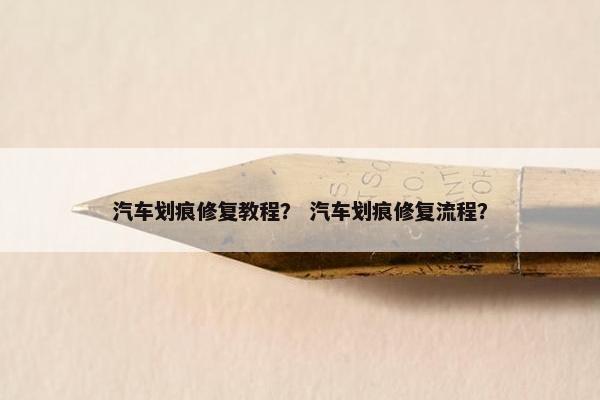 汽车划痕修复教程？ 汽车划痕修复流程？