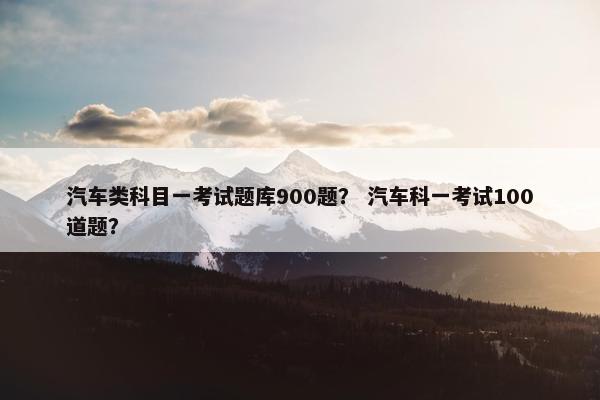 汽车类科目一考试题库900题？ 汽车科一考试100道题？