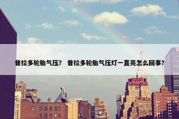 普拉多轮胎气压？ 普拉多轮胎气压灯一直亮怎么回事？