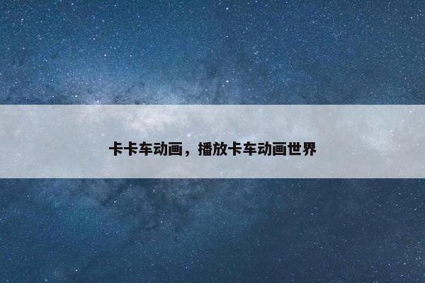 卡卡车动画，播放卡车动画世界