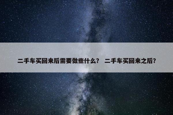 二手车买回来后需要做些什么？ 二手车买回来之后？