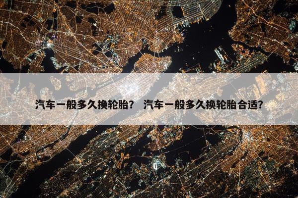 汽车一般多久换轮胎？ 汽车一般多久换轮胎合适？