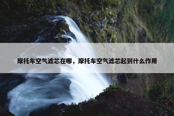 摩托车空气滤芯在哪，摩托车空气滤芯起到什么作用