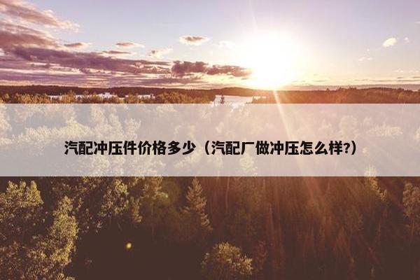 汽配冲压件价格多少（汽配厂做冲压怎么样?）