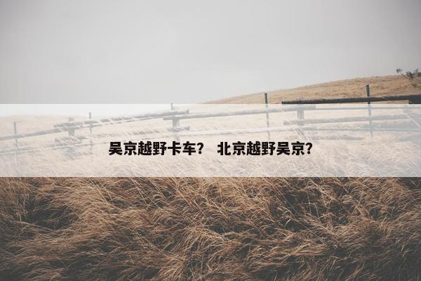 吴京越野卡车？ 北京越野吴京？