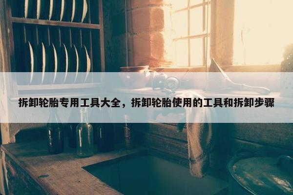 拆卸轮胎专用工具大全，拆卸轮胎使用的工具和拆卸步骤