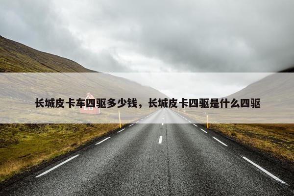 长城皮卡车四驱多少钱，长城皮卡四驱是什么四驱
