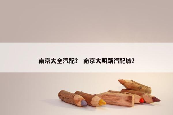 南京大全汽配？ 南京大明路汽配城？
