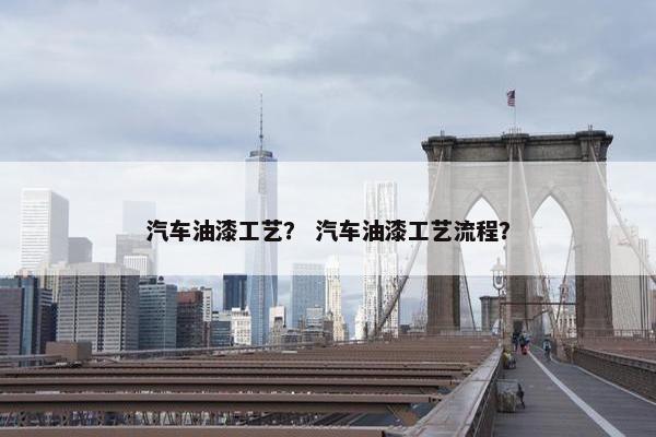 汽车油漆工艺？ 汽车油漆工艺流程？
