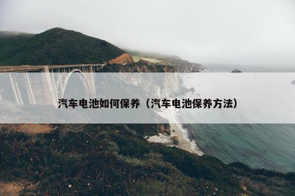 汽车电池如何保养（汽车电池保养方法）
