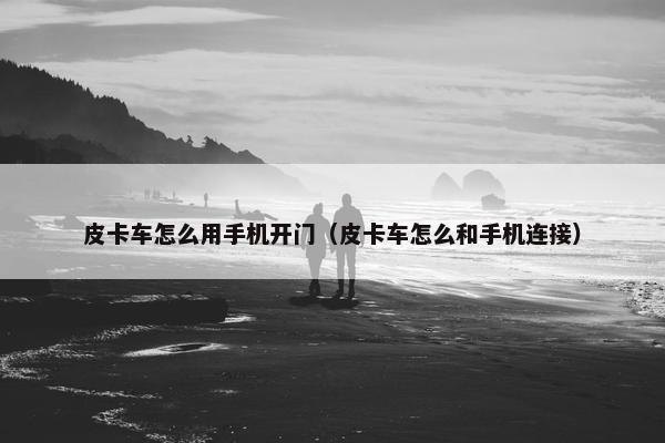 皮卡车怎么用手机开门（皮卡车怎么和手机连接）