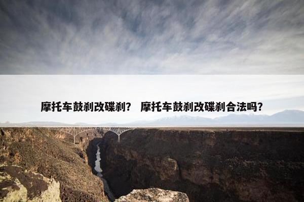 摩托车鼓刹改碟刹？ 摩托车鼓刹改碟刹合法吗？