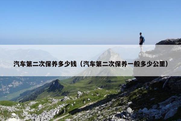 汽车第二次保养多少钱（汽车第二次保养一般多少公里）