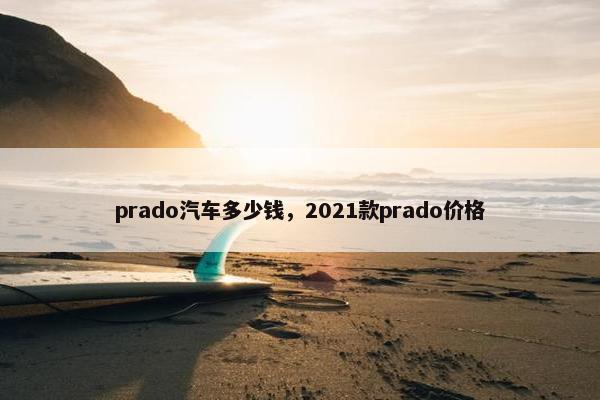 prado汽车多少钱，2021款prado价格