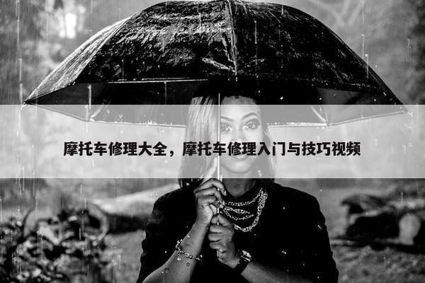 摩托车修理大全，摩托车修理入门与技巧视频