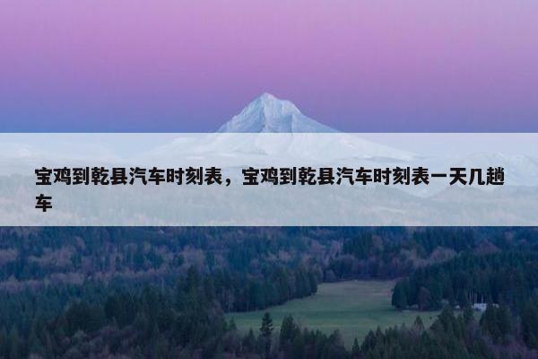 宝鸡到乾县汽车时刻表，宝鸡到乾县汽车时刻表一天几趟车